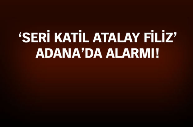 Seri katil Atalay Filiz'in, Adana'da görüldüğü ihbarı