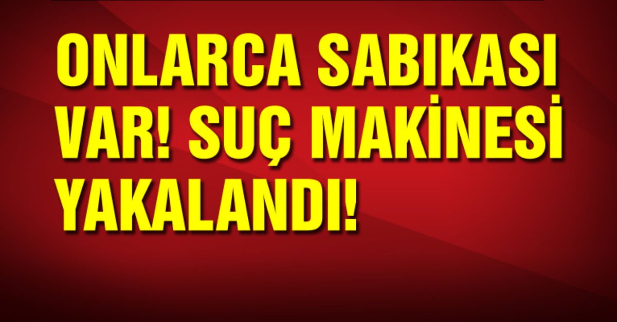 Onlarca sabıkası olan suç makinesi yakalandı!