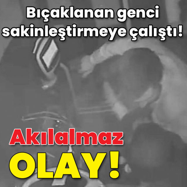 Bıçaklanan genci sakinleştirmeye çalıştı!
