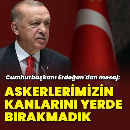 Erdoğan: Askerlerimizin tek damla kanını yerde bırakmadık