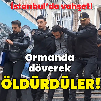 İstanbul'da vahşet! Ormanda döverek öldürdüler!