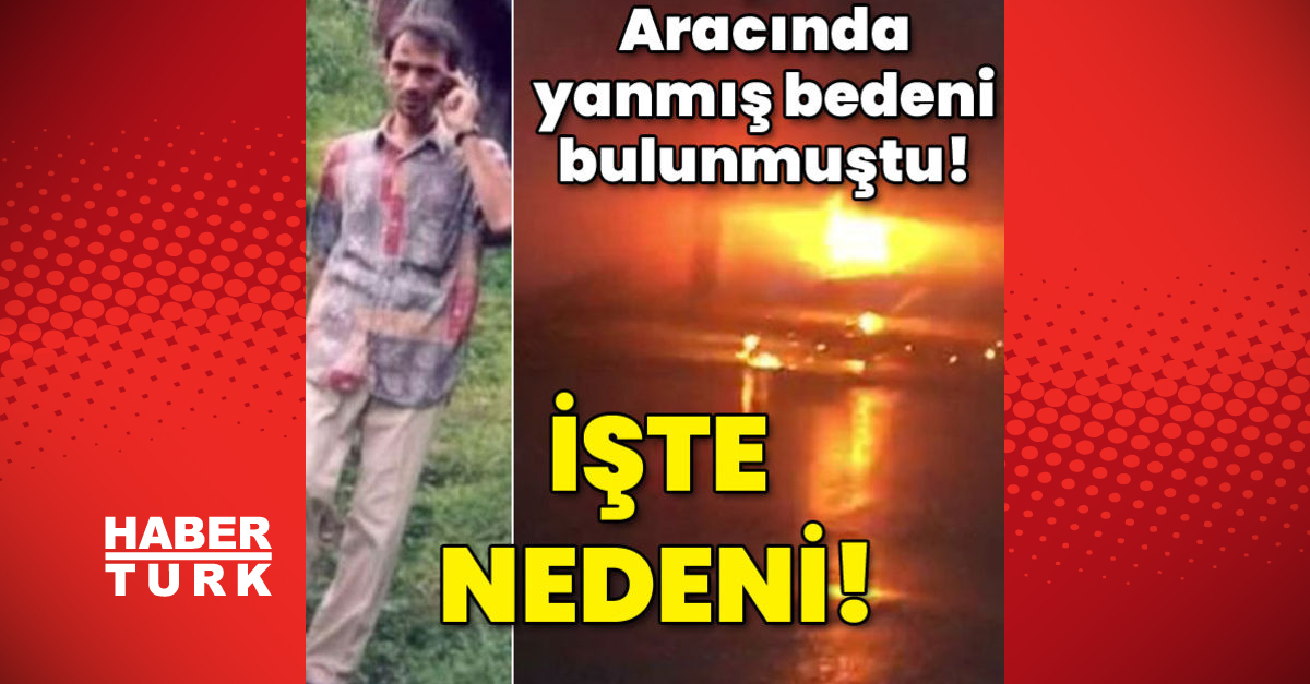 Son dakika: Aracında yanmış cesedi bulunmuştu! İşte ölüm nedeni…