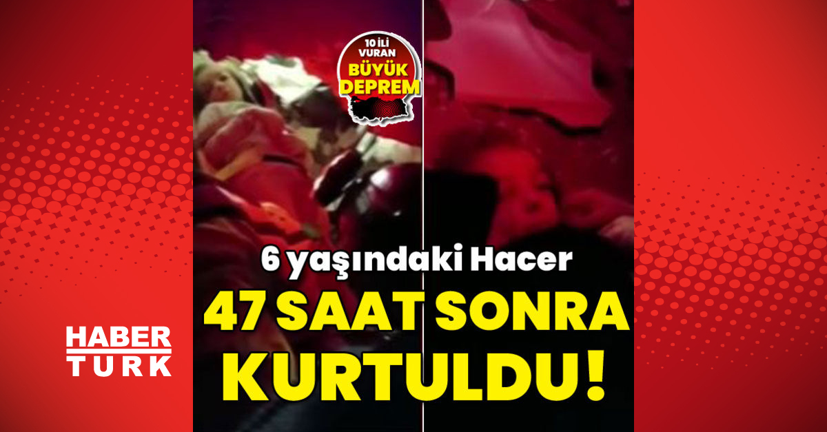 Kahramanmaraş depremi son dakika haberleri… 6 yaşındaki Hacer 47 saat sonra kurtuldu!
