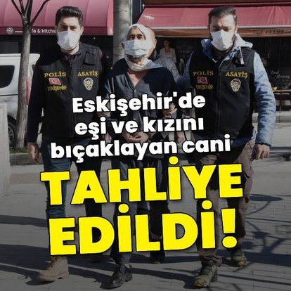 Eşi ve kızını bıçaklayan cani tahliye edildi!