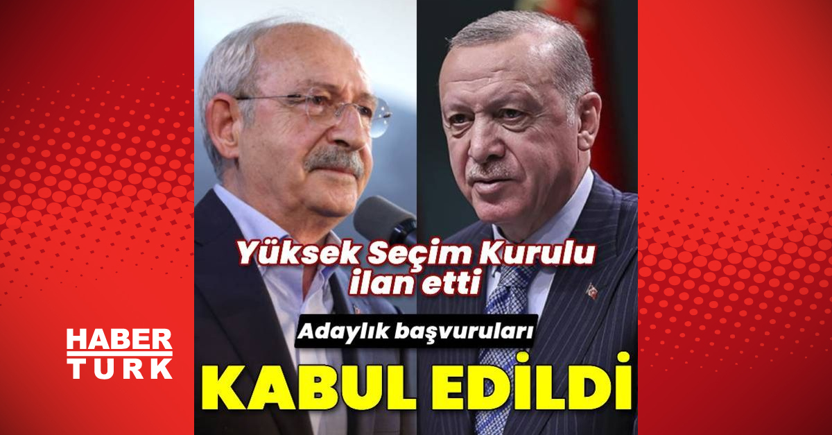 Cumhurbaşkanı Erdoğan ve CHP lideri Kılıçdaroğlu’nun adaylık başvuruları kabul edildi