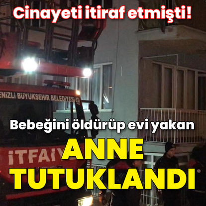 Anneden cinayet itirafı! Bebeğini öldürüp evi yaktı