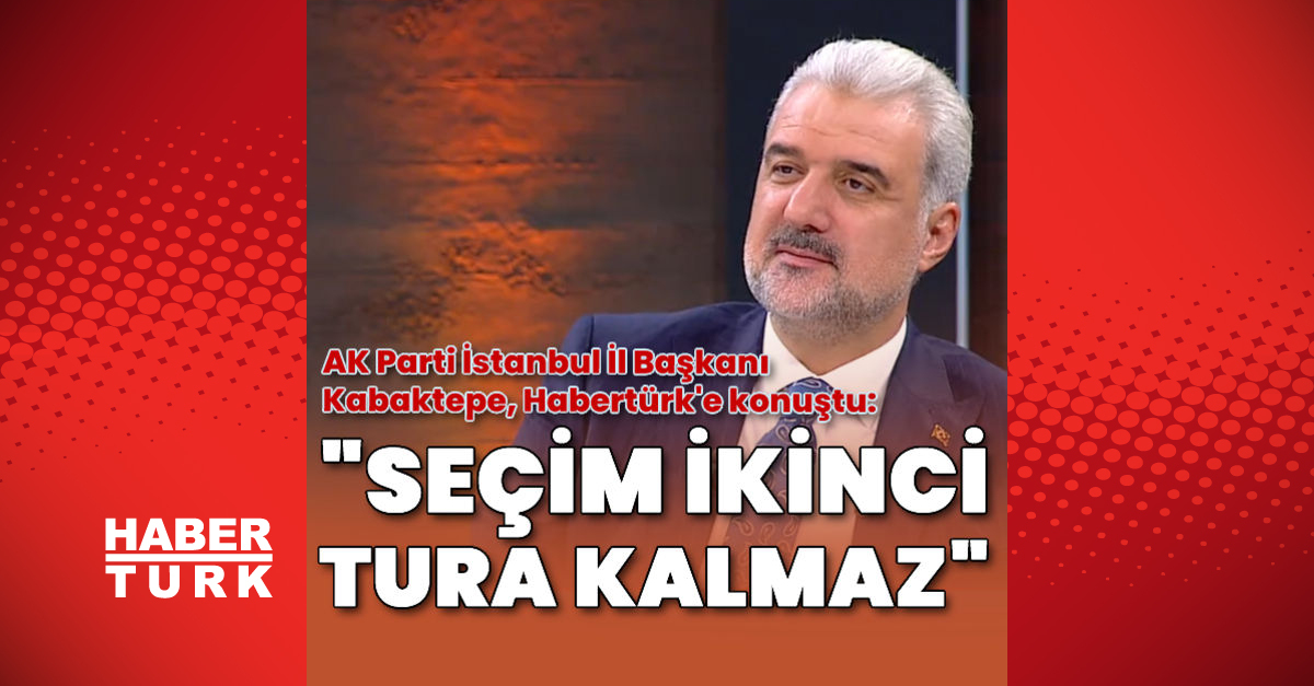 AK Parti İstanbul İl Başkanı Osman Nuri Kabaktepe: Seçim ikinci tura kalmaz