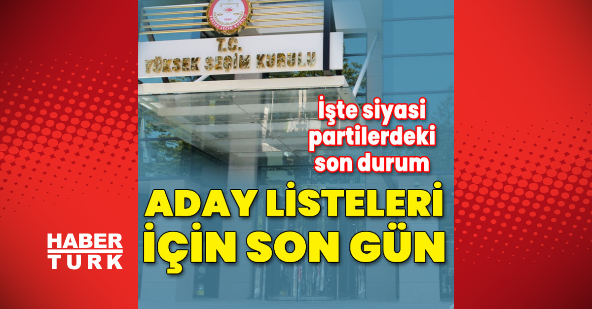 Aday listeleri için son gün! İşte siyasi partilerdeki son durum