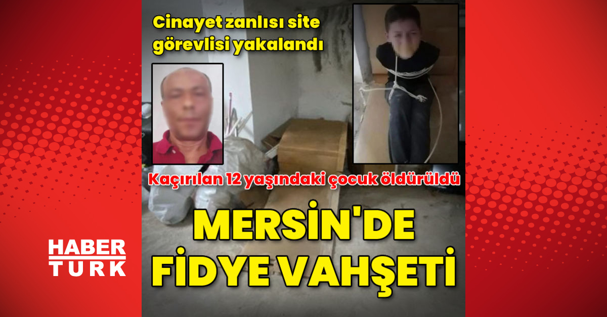 Mersin’de fidye vahşeti! Kaçırılan 12 yaşındaki çocuk öldürüldü
