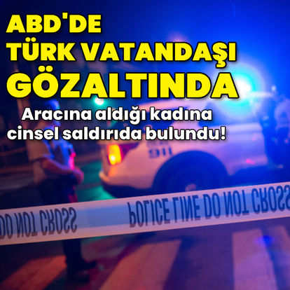 ABD'de aracına aldığı kadına cinsel saldırıda bulunan Türk gözaltına alındı