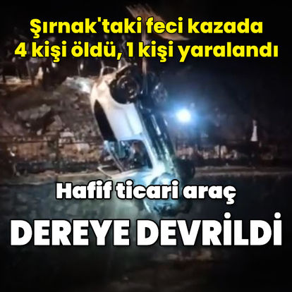 Şırnak'ta hafif ticari araç dereye devrildi: 4 ölü, 1 yaralı