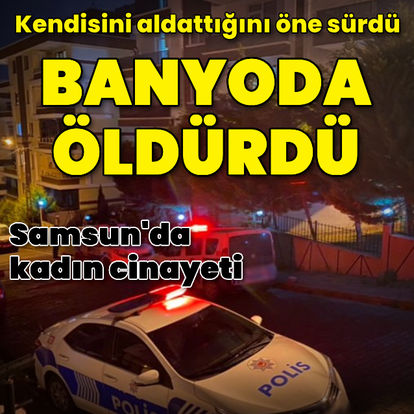 Samsun'da kendisini aldattığını öne sürdüğü kadını banyoda öldürdü