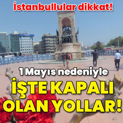 1 MAYIS | 1 Mayıs hangi yollar kapalı? İstanbul'da 1 Mayıs'ta kapanacak yollar ve alternatif güzergâhlar