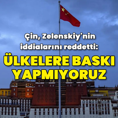 Çin, Zelenskiy'nin iddialarını reddetti: Diğer ülkelere baskı yapmıyoruz