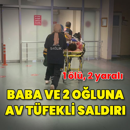 Sivas'ta baba ve 2 oğlu av tüfeğiyle vuruldu: 1 ölü, 2 yaralı