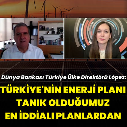 Dünya Bankası Türkiye Direktörü Lopez: Türkiye'nin enerji dönüşüm planı tanık olduğumuz en iddialı planlardan