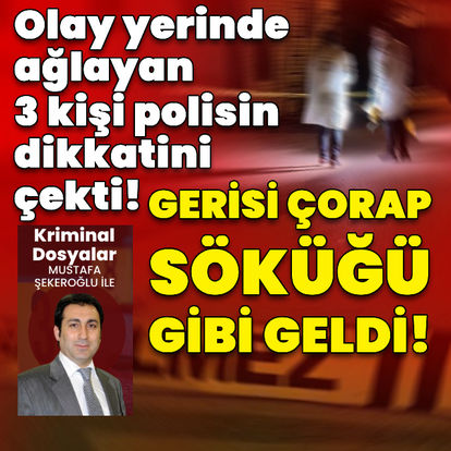 Olay yerinde ağlayan 3 kişi polisin dikkatini çekti! Gerisi çorap söküğü gibi geldi