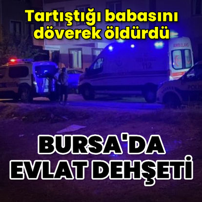 Bursa'da evlat dehşeti: Babasını döverek öldürdü