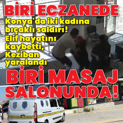 Konya'da iki kadına bıçaklı saldırı! Elif hayatını kaybetti, Keziban yaralandı - Kan donduran saldırı