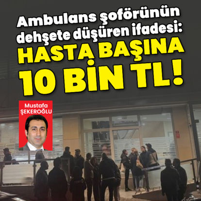 Ambulans şoförünün dehşete düşüren ifadesi: Hasta başına 10 bin TL!