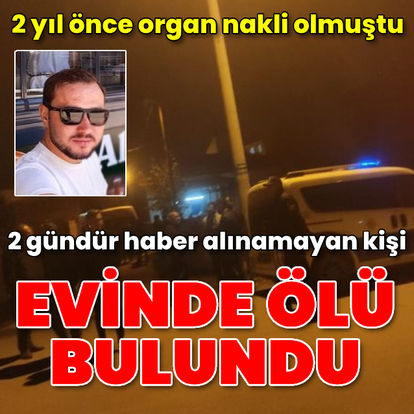 2 yıl önce organ nakli olan ve 2 gündür haber alınamayan kişi, evinde ölü bulundu - Güncel haberler