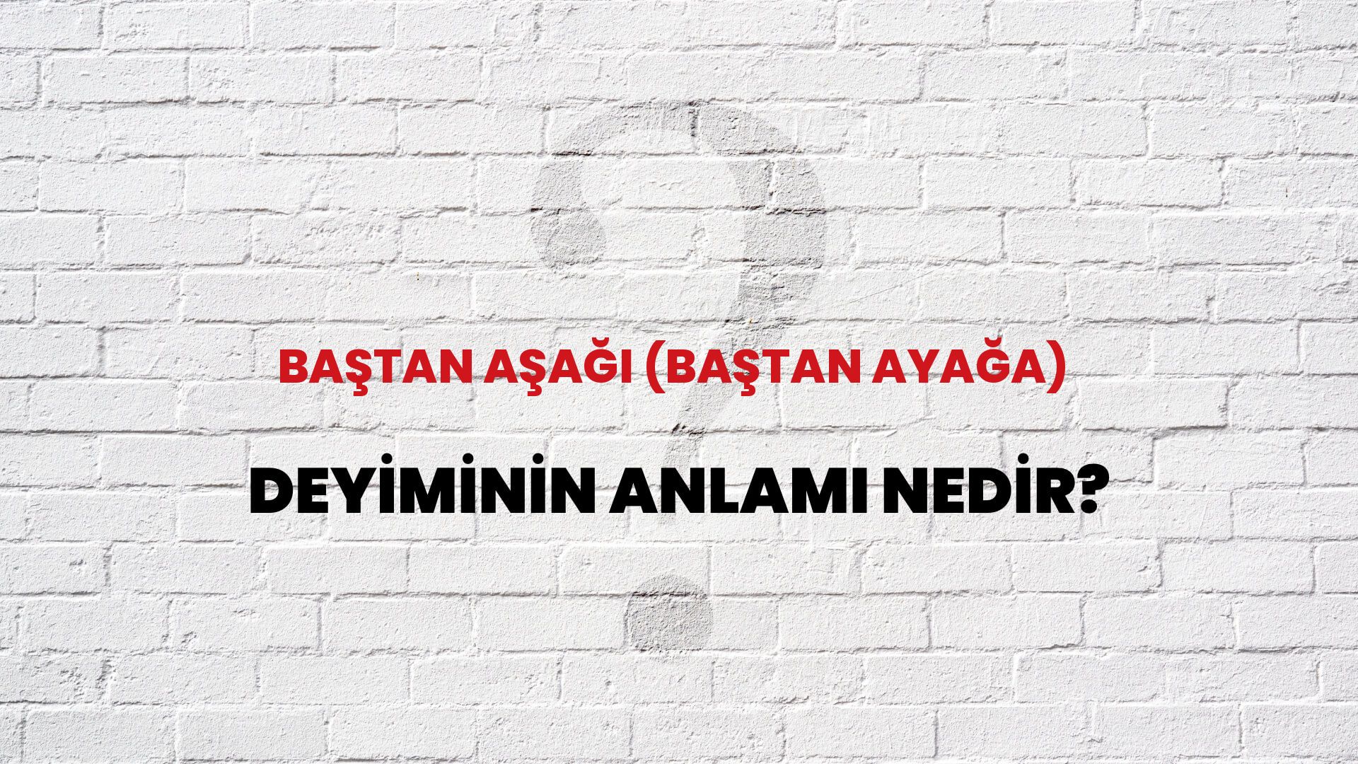 Baştan Aşağı (Baştan Ayağa) Deyiminin Anlamı Nedir?