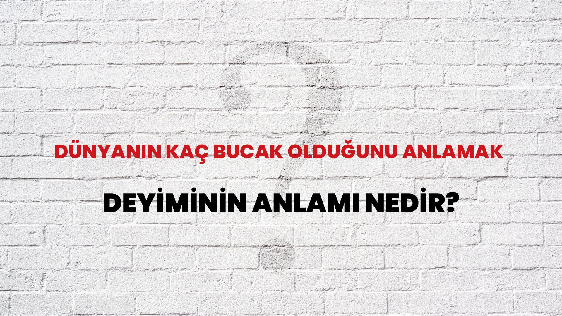 Dünyanın Kaç Bucak Olduğunu Anlamak Deyiminin Anlamı Nedir?
