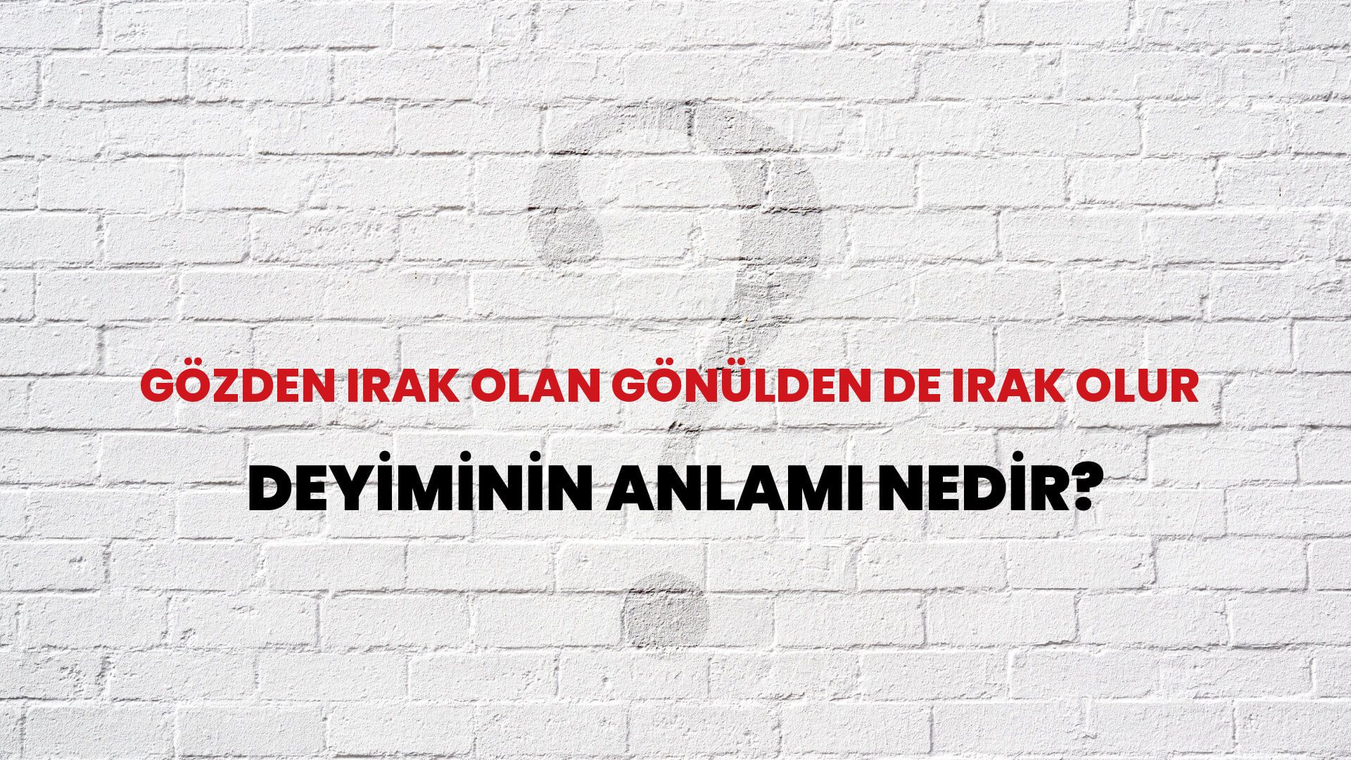 Gözden Irak Olan Gönülden De Irak Olur Deyiminin Anlamı Nedir?