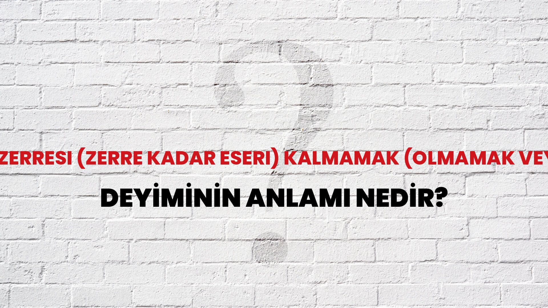 Zerresi (Zerre Kadar Eseri) Kalmamak (Olmamak Veya Yok) Deyiminin Anlamı Nedir?