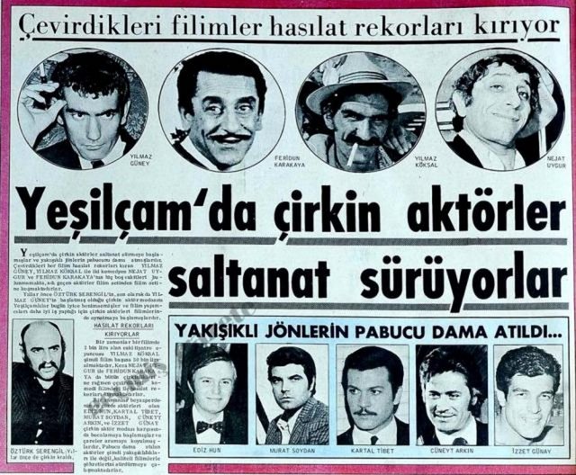 (1971) Yeşilçam'da çirkin aktörler saltanat sürmeye başlamışlar ve yakışıklı jönlerin pabucunu dama atmışlardır. Çevirdikleri her filim hasılat rekorları kıran Yılmaz Güney, Yılmaz Köksal ile iki komedyen Nejat Uygur ve Feridun Karakaya'nın hiç boş vakitleri bulunmamakta, adı geçen aktörler filim setinden filim setine koşmaktadırlar -