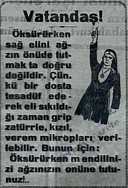 (1929) Öksürürken sağ elini ağzın önünde tutmak ta doğru değildir. Çünkü bir dosta tesadüf ederek eli sıkıldığı zaman grip zatürrie, kızıl, verem mikropları verilebilir. Bunun için: Öksürürken mendilinizi ağzınızın onüne tutunuz!.. -  -  -