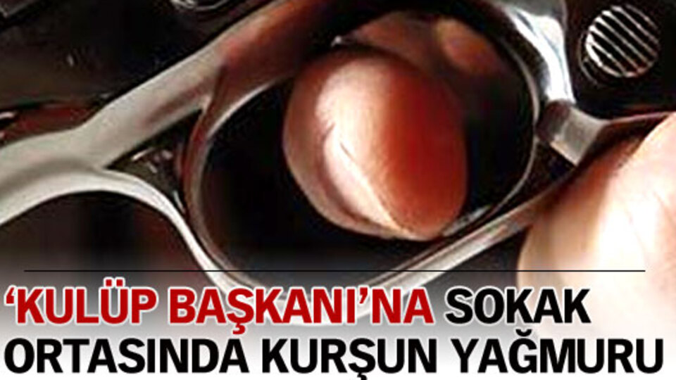 Kulüp başkanına sokak ortasında kurşun yağmuru