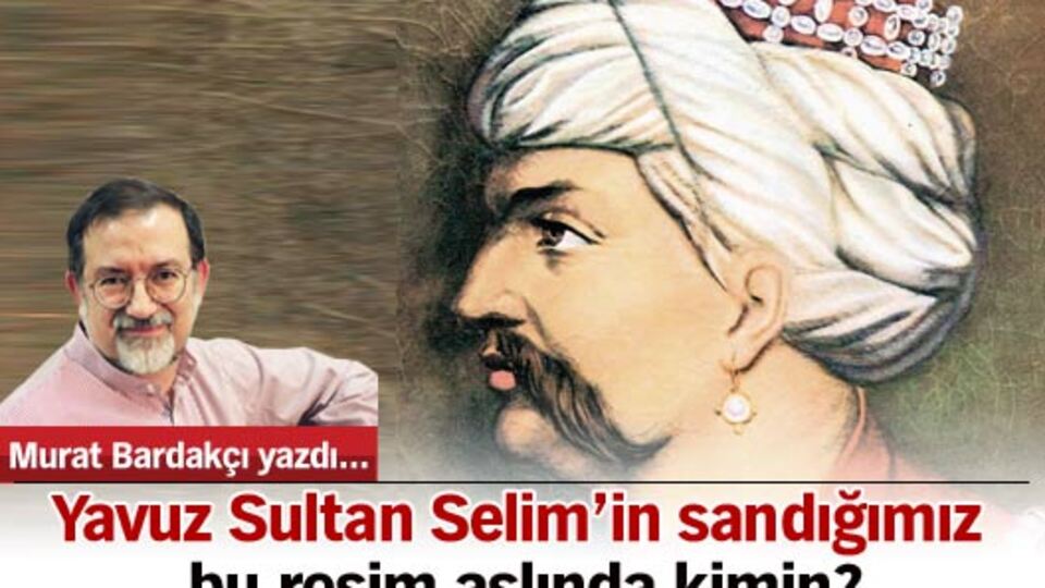 Yavuz Sultan Selim'in sandığımız bu resim aslında kimin?