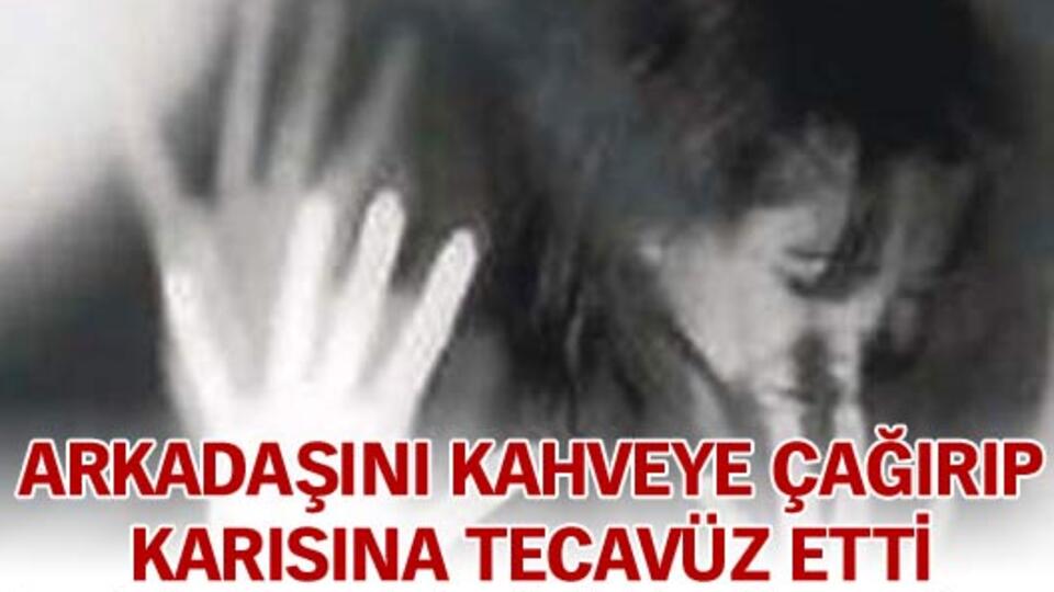 Arkadaşını kahveye çağırıp karısına tecavüz etti