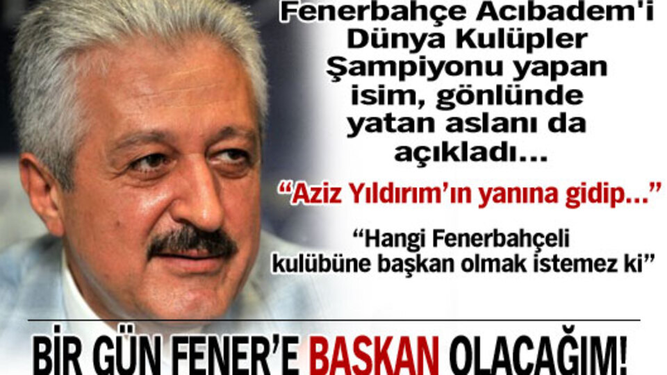 Fener'e başkan olacağım!