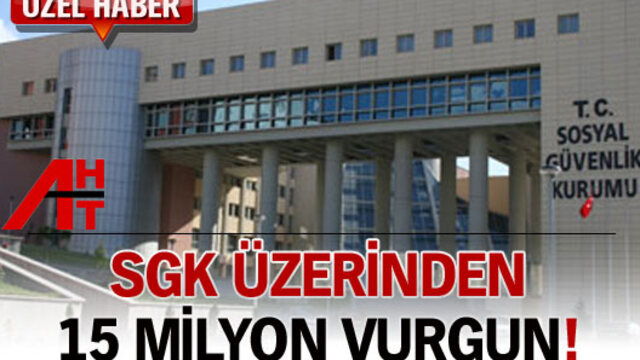 SGK üzerinden 15 milyon vurgun!