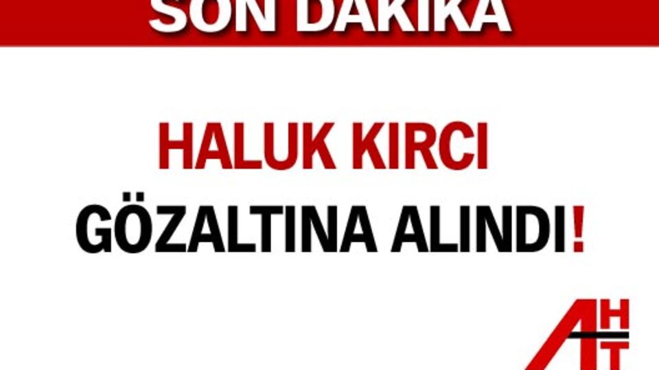 Haluk Kırcı gözaltına alındı!