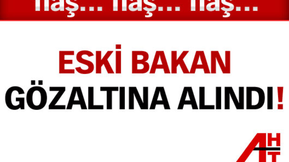 Eski Bakan gözaltında!