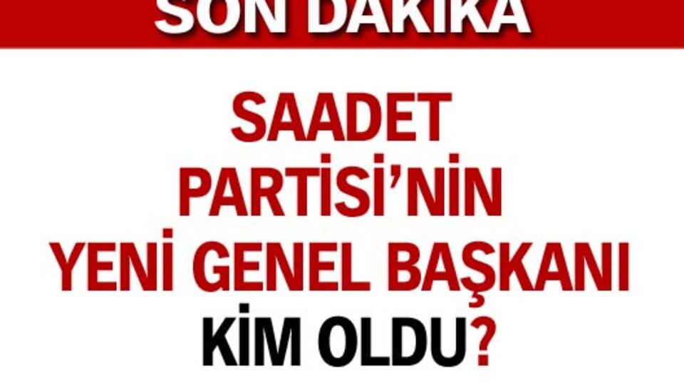 Saadet Partisi'nin yeni genel başkanı kim oldu?