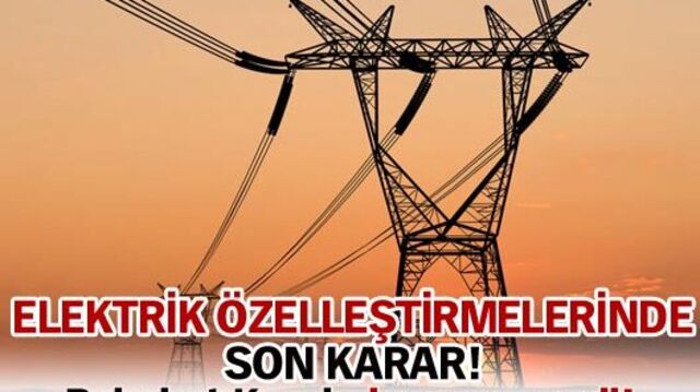 Elektrik özelleştirmelerinde son karar!