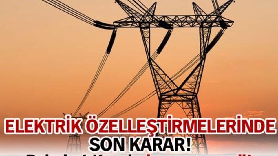 Elektrik özelleştirmelerinde son karar!