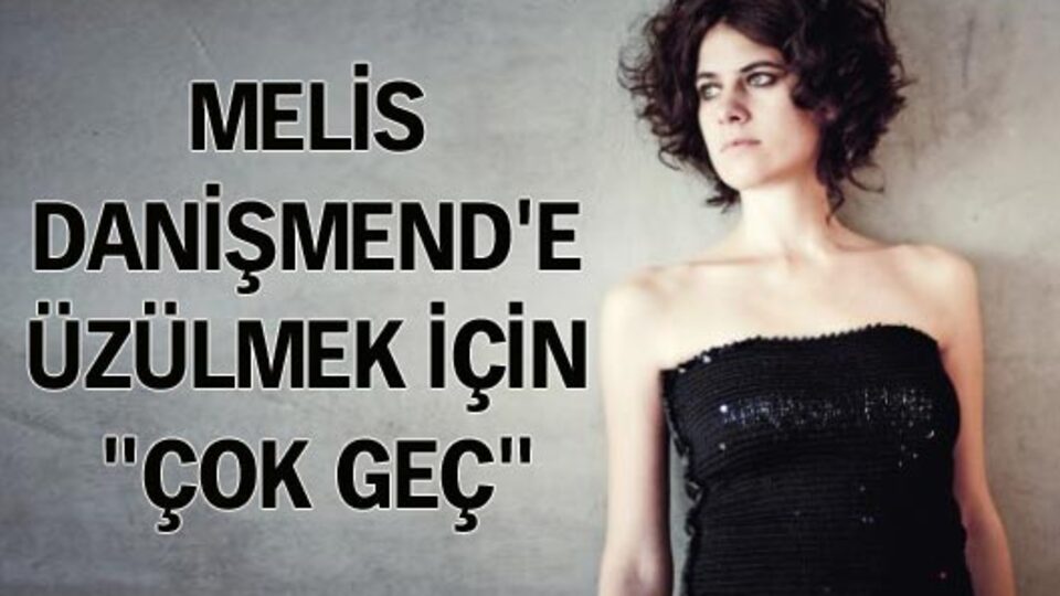 Melis Danişmend'e üzülmek için "çok geç"
