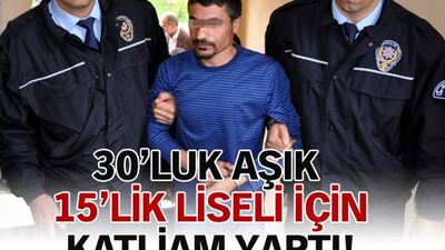 30'luk aşık 15'lik liseli için katliam yaptı!
