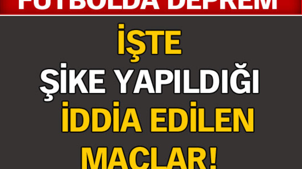 Şike yapıldığı iddia edilen maçlar...
