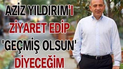 Aziz Yıldırım'ı ziyaret edip 'geçmiş olsun' diyeceğim