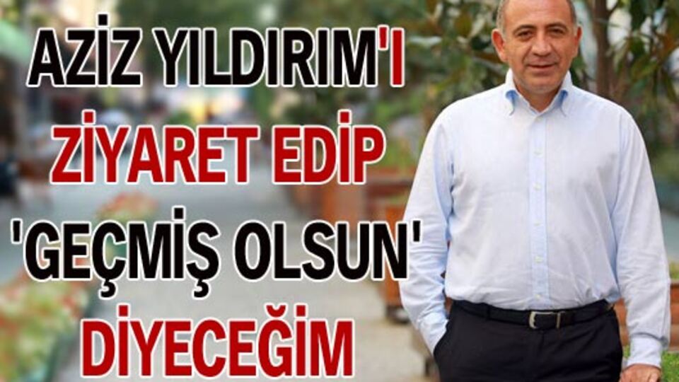 Aziz Yıldırım'ı ziyaret edip 'geçmiş olsun' diyeceğim