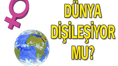 Dünya dişileşiyor mu?