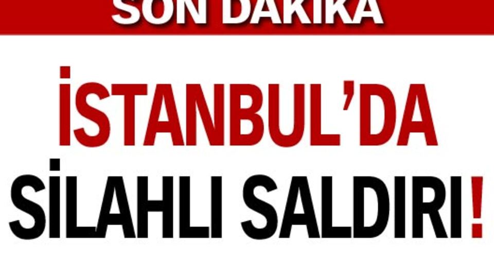 İstanbul'da silahlı saldırı! VİDEO/GALERİ