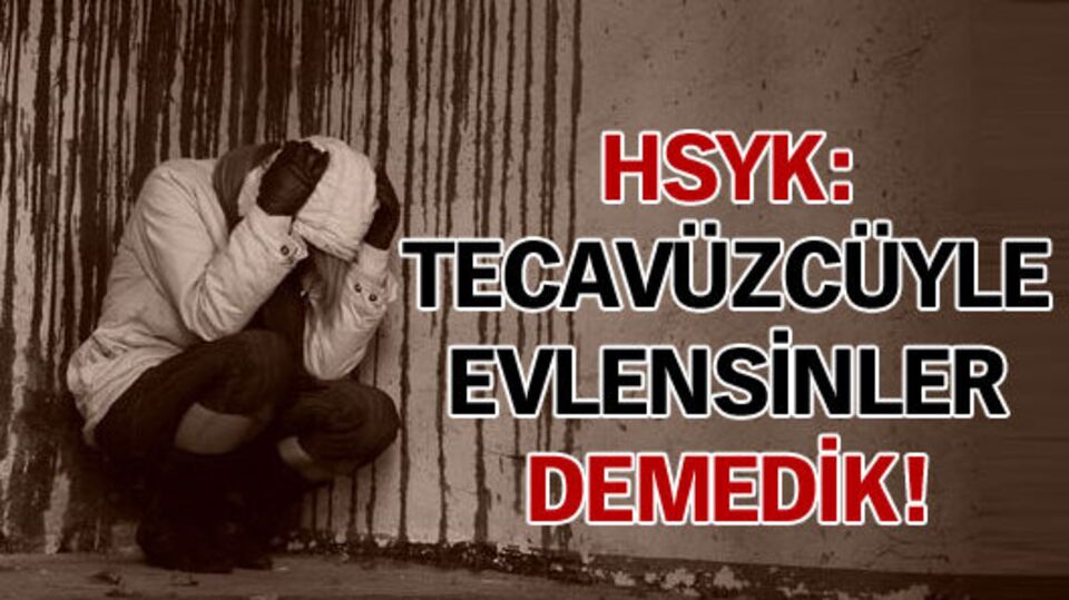 HSYK: "Tecavüzcüyle evlensinler" demedik!
