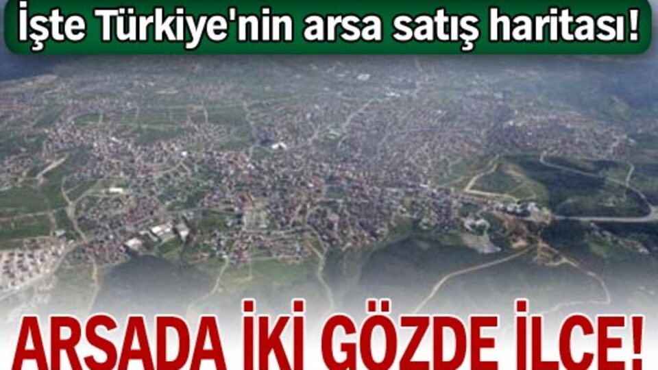 İşte Türkiye'nin arsa satış haritası!